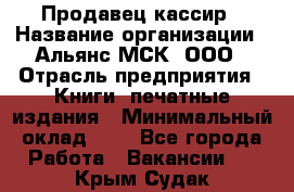 Продавец-кассир › Название организации ­ Альянс-МСК, ООО › Отрасль предприятия ­ Книги, печатные издания › Минимальный оклад ­ 1 - Все города Работа » Вакансии   . Крым,Судак